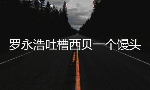 贝一卖了头卖早个馒官方元 槽西就不浩吐罗永